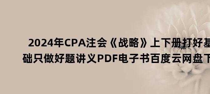 '2024年CPA注会《战略》上下册打好基础只做好题讲义PDF电子书百度云网盘下载'