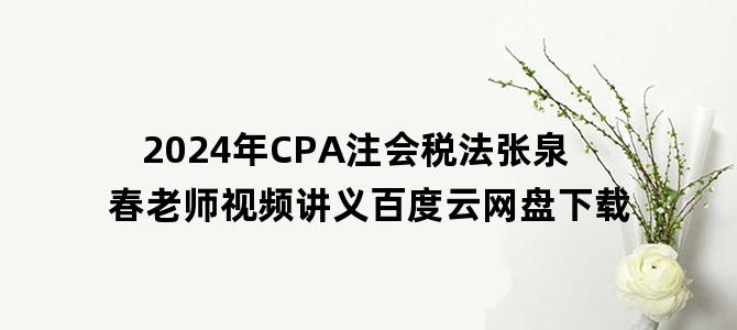 '2024年CPA注会税法张泉春老师视频讲义百度云网盘下载'