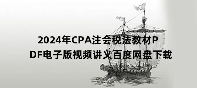 '2024年CPA注会税法教材PDF电子版视频讲义百度网盘下载'