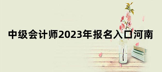 '中级会计师2023年报名入口河南'