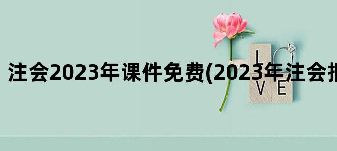 '注会2023年课件免费(2023年注会报名条件改革)'